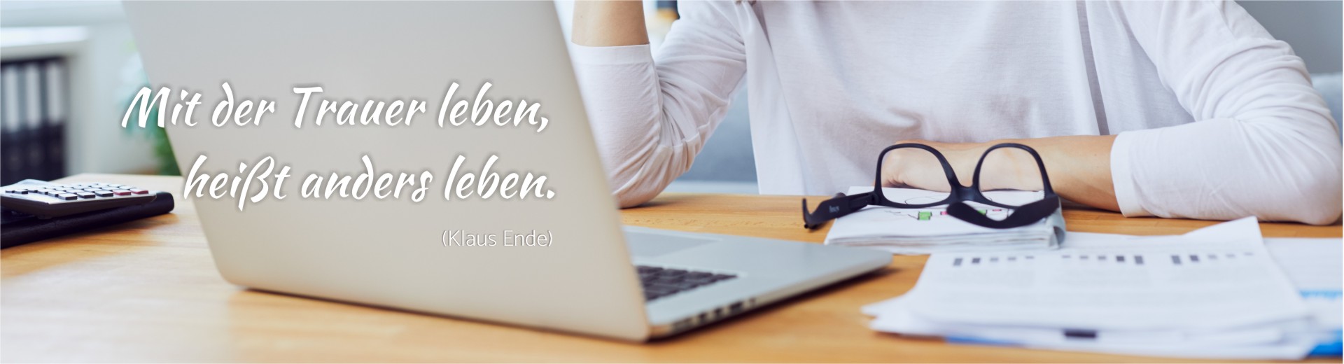 Mit der Trauer leben, heißt anders leben. 
(Klaus Ende)